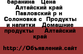 баранина › Цена ­ 250 - Алтайский край, Павловский р-н, Солоновка с. Продукты и напитки » Домашние продукты   . Алтайский край